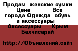 Продам  женские сумки › Цена ­ 1 000 - Все города Одежда, обувь и аксессуары » Аксессуары   . Крым,Бахчисарай